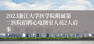 2023浙江大学医学院附属第二医院招聘心电图室人员2人启事