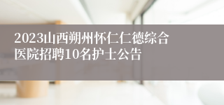 2023山西朔州怀仁仁德综合医院招聘10名护士公告