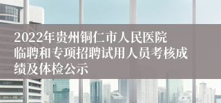 2022年贵州铜仁市人民医院临聘和专项招聘试用人员考核成绩及体检公示