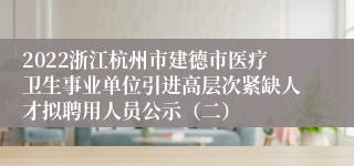 2022浙江杭州市建德市医疗卫生事业单位引进高层次紧缺人才拟聘用人员公示（二）