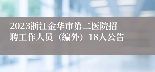 2023浙江金华市第二医院招聘工作人员（编外）18人公告