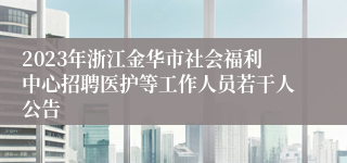 2023年浙江金华市社会福利中心招聘医护等工作人员若干人公告