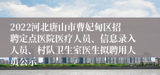 2022河北唐山市曹妃甸区招聘定点医院医疗人员、信息录入人员、村队卫生室医生拟聘用人员公示