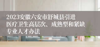 2023安徽六安市舒城县引进医疗卫生高层次、成熟型和紧缺专业人才办法