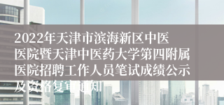 2022年天津市滨海新区中医医院暨天津中医药大学第四附属医院招聘工作人员笔试成绩公示及资格复审通知