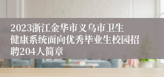 2023浙江金华市义乌市卫生健康系统面向优秀毕业生校园招聘204人简章