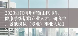 2023浙江杭州市萧山区卫生健康系统招聘专业人才、研究生、紧缺岗位（专业）事业人员153人公告