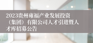 2023贵州雍福产业发展投资（集团）有限公司人才引进暨人才库招募公告