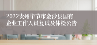 2022贵州毕节市金沙县国有企业工作人员复试及体检公告