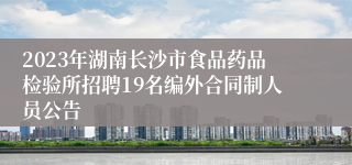 2023年湖南长沙市食品药品检验所招聘19名编外合同制人员公告