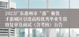 2022广东惠州市“惠”聚优才惠城区引进高校优秀毕业生资格复审及面试（含考核）公告