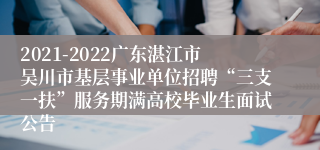 2021-2022广东湛江市吴川市基层事业单位招聘“三支一扶”服务期满高校毕业生面试公告