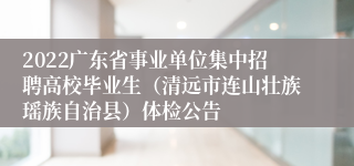 2022广东省事业单位集中招聘高校毕业生（清远市连山壮族瑶族自治县）体检公告