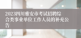 2023四川雅安市考试招聘综合类事业单位工作人员的补充公告