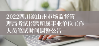 2022四川凉山州市场监督管理局考试招聘所属事业单位工作人员笔试时间调整公告