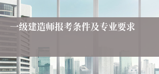 一级建造师报考条件及专业要求