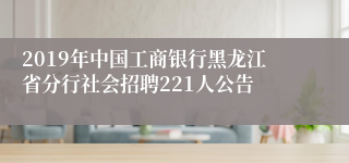 2019年中国工商银行黑龙江省分行社会招聘221人公告