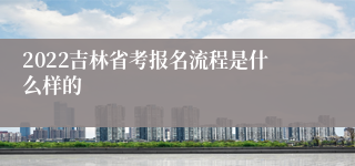 2022吉林省考报名流程是什么样的