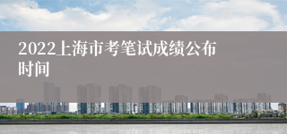 2022上海市考笔试成绩公布时间