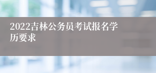 2022吉林公务员考试报名学历要求