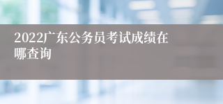 2022广东公务员考试成绩在哪查询