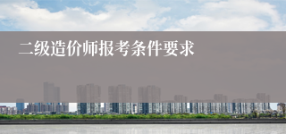 二级造价师报考条件要求