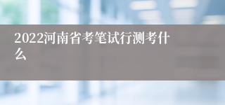 2022河南省考笔试行测考什么