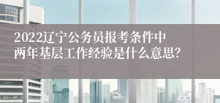 2022辽宁公务员报考条件中两年基层工作经验是什么意思？