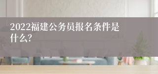 2022福建公务员报名条件是什么？