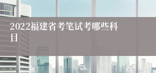 2022福建省考笔试考哪些科目