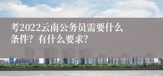 考2022云南公务员需要什么条件？有什么要求？