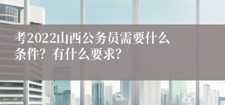 考2022山西公务员需要什么条件？有什么要求？