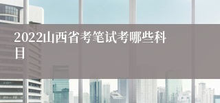 2022山西省考笔试考哪些科目