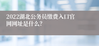 2022湖北公务员缴费入口官网网址是什么？