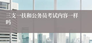 三支一扶和公务员考试内容一样吗