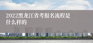 2022黑龙江省考报名流程是什么样的