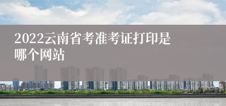 2022云南省考准考证打印是哪个网站