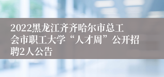 2022黑龙江齐齐哈尔市总工会市职工大学“人才周”公开招聘2人公告