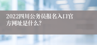 2022四川公务员报名入口官方网址是什么？