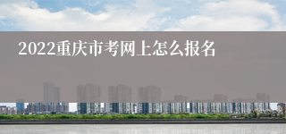 2022重庆市考网上怎么报名