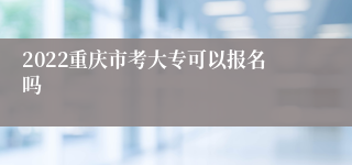 2022重庆市考大专可以报名吗