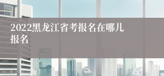 2022黑龙江省考报名在哪儿报名