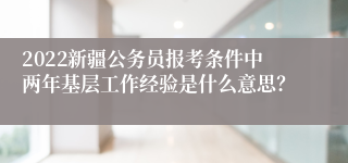 2022新疆公务员报考条件中两年基层工作经验是什么意思？