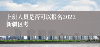 上班人员是否可以报名2022新疆区考