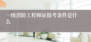 一级消防工程师证报考条件是什么