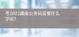 考2022湖南公务员需要什么学历？