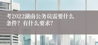 考2022湖南公务员需要什么条件？有什么要求？