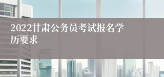 2022甘肃公务员考试报名学历要求