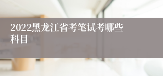 2022黑龙江省考笔试考哪些科目