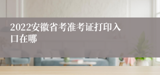 2022安徽省考准考证打印入口在哪